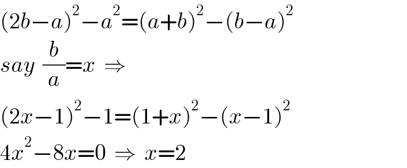 (2b−a)^2 −a^2 =(a+b)^2 −(b−a)^2   say  (b/a)=x  ⇒  (2x−1)^2 −1=(1+x)^2 −(x−1)^2   4x^2 −8x=0  ⇒  x=2  