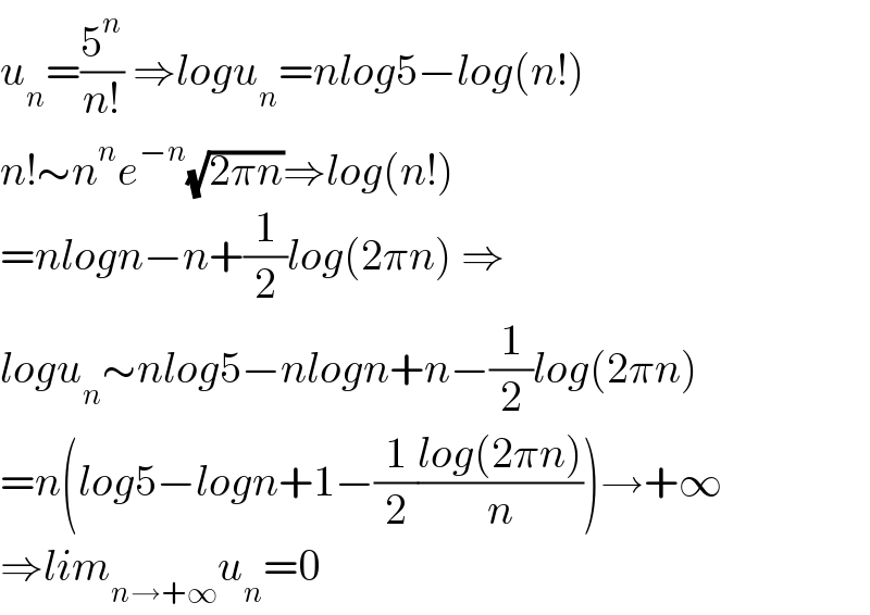 u_n =(5^n /(n!)) ⇒logu_n =nlog5−log(n!)  n!∼n^n e^(−n) (√(2πn))⇒log(n!)  =nlogn−n+(1/2)log(2πn) ⇒  logu_n ∼nlog5−nlogn+n−(1/2)log(2πn)  =n(log5−logn+1−(1/2)((log(2πn))/n))→+∞  ⇒lim_(n→+∞) u_n =0  