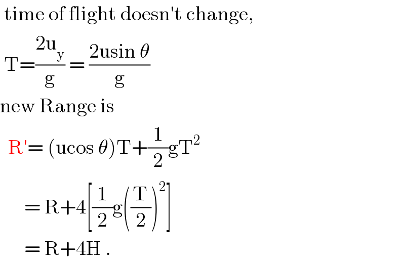  time of flight doesn′t change,   T=((2u_y )/g) = ((2usin θ)/g)  new Range is     R′= (ucos θ)T+(1/2)gT^2         = R+4[(1/2)g((T/2))^2 ]        = R+4H .  
