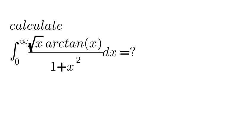       calculate      ∫_0 ^( ∞) (((√x) arctan(x))/(1+x^( 2) ))dx =?  