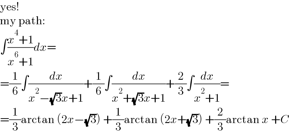yes!  my path:  ∫((x^4 +1)/(x^6 +1))dx=  =(1/6)∫(dx/(x^2 −(√3)x+1))+(1/6)∫(dx/(x^2 +(√3)x+1))+(2/3)∫(dx/(x^2 +1))=  =(1/3)arctan (2x−(√3)) +(1/3)arctan (2x+(√3)) +(2/3)arctan x +C  