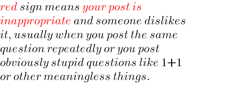 red sign means your post is   inappropriate and someone dislikes   it, usually when you post the same   question repeatedly or you post   obviously stupid questions like 1+1   or other meaningless things.  