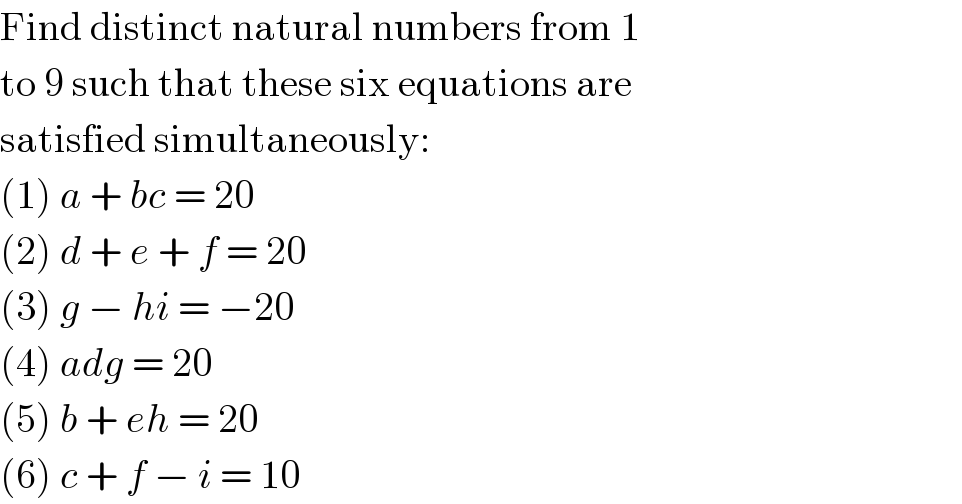 Find distinct natural numbers from 1  to 9 such that these six equations are  satisfied simultaneously:  (1) a + bc = 20  (2) d + e + f = 20  (3) g − hi = −20  (4) adg = 20  (5) b + eh = 20  (6) c + f − i = 10  