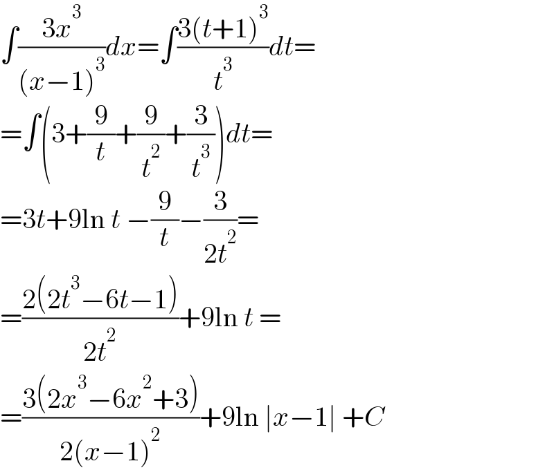∫((3x^3 )/((x−1)^3 ))dx=∫((3(t+1)^3 )/t^3 )dt=  =∫(3+(9/t)+(9/t^2 )+(3/t^3 ))dt=  =3t+9ln t −(9/t)−(3/(2t^2 ))=  =((2(2t^3 −6t−1))/(2t^2 ))+9ln t =  =((3(2x^3 −6x^2 +3))/(2(x−1)^2 ))+9ln ∣x−1∣ +C  