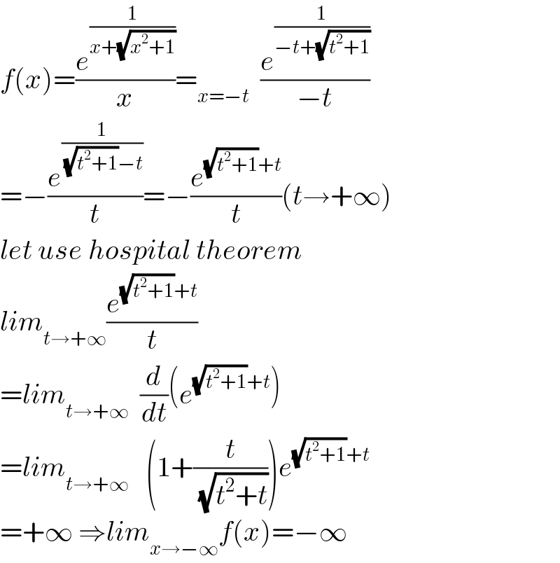 f(x)=(e^(1/(x+(√(x^2 +1)))) /x)=_(x=−t)   (e^(1/(−t+(√(t^2 +1)))) /(−t))  =−(e^(1/( (√(t^2 +1))−t)) /t)=−(e^((√(t^2 +1))+t) /t)(t→+∞)  let use hospital theorem  lim_(t→+∞) (e^((√(t^2 +1))+t) /t)  =lim_(t→+∞)   (d/dt)(e^((√(t^2 +1))+t) )  =lim_(t→+∞)    (1+(t/( (√(t^2 +t)))))e^((√(t^2 +1))+t)   =+∞ ⇒lim_(x→−∞) f(x)=−∞  