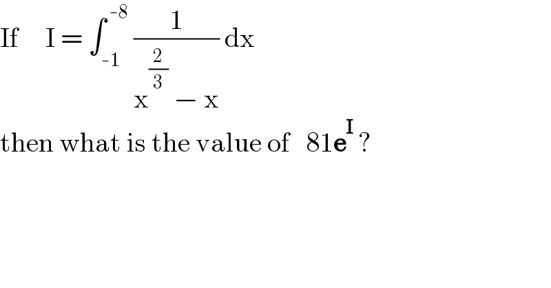 If     I = ∫_(-1) ^( -8)  (1/(x^(2/3)  − x)) dx  then what is the value of   81e^I  ?  