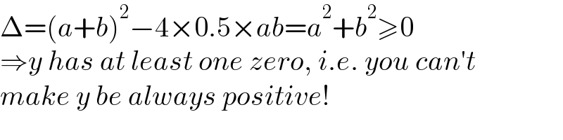 Δ=(a+b)^2 −4×0.5×ab=a^2 +b^2 ≥0  ⇒y has at least one zero, i.e. you can′t  make y be always positive!  