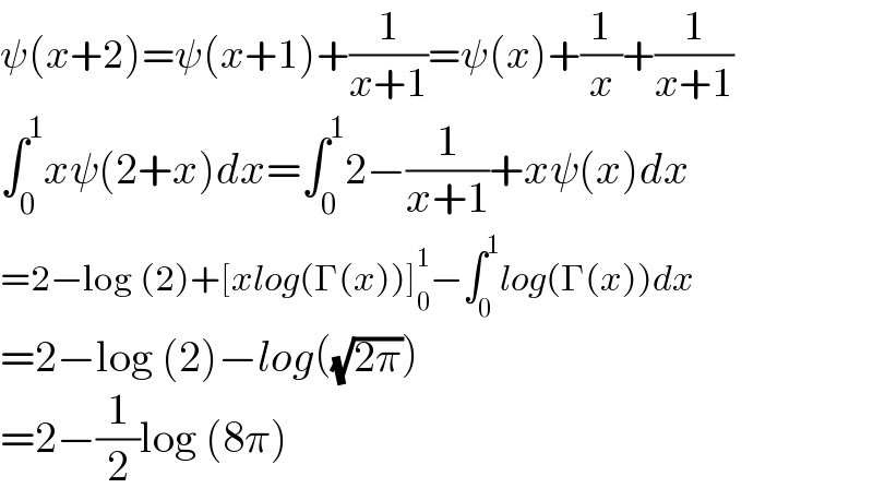 ψ(x+2)=ψ(x+1)+(1/(x+1))=ψ(x)+(1/x)+(1/(x+1))  ∫_0 ^1 xψ(2+x)dx=∫_0 ^1 2−(1/(x+1))+xψ(x)dx  =2−log (2)+[xlog(Γ(x))]_0 ^1 −∫_0 ^1 log(Γ(x))dx  =2−log (2)−log((√(2π)))  =2−(1/2)log (8π)  