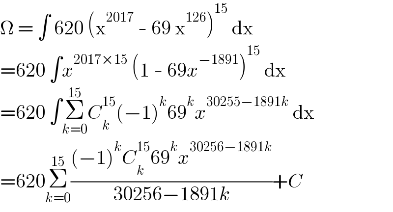 Ω = ∫ 620 (x^(2017)  - 69 x^(126) )^(15)  dx  =620 ∫x^(2017×15)  (1 - 69x^(−1891) )^(15)  dx  =620 ∫Σ_(k=0) ^(15) C_k ^(15) (−1)^k 69^k x^(30255−1891k)  dx  =620Σ_(k=0) ^(15) (((−1)^k C_k ^(15) 69^k x^(30256−1891k) )/(30256−1891k))+C  