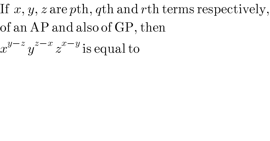 If  x, y, z are pth, qth and rth terms respectively,  of an AP and also of GP, then   x^(y−z)  y^(z−x)  z^(x−y)  is equal to  