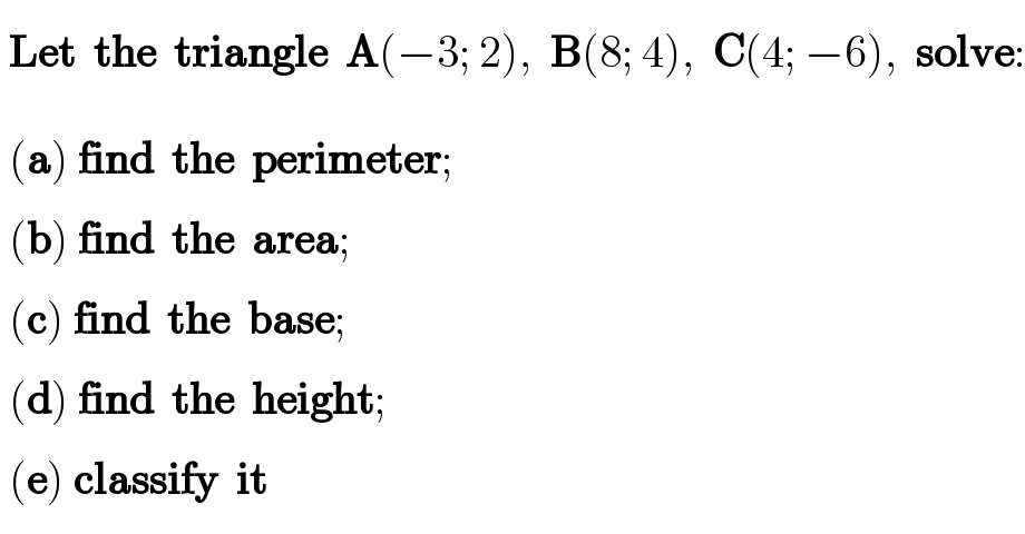  Let  the  triangle  A(−3; 2),  B(8; 4),  C(4; −6),  solve:_  ^     (a)^   find  the  perimeter;   (b)^   find  the  area;   (c)^   find  the  base;   (d)^   find  the  height;   (e)^   classify  it  