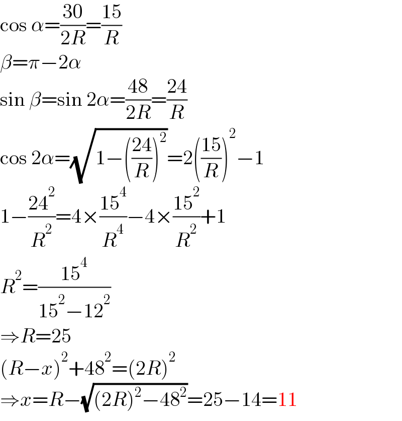 cos α=((30)/(2R))=((15)/R)  β=π−2α  sin β=sin 2α=((48)/(2R))=((24)/R)  cos 2α=(√(1−(((24)/R))^2 ))=2(((15)/R))^2 −1  1−((24^2 )/R^2 )=4×((15^4 )/R^4 )−4×((15^2 )/R^2 )+1  R^2 =((15^4 )/(15^2 −12^2 ))  ⇒R=25  (R−x)^2 +48^2 =(2R)^2   ⇒x=R−(√((2R)^2 −48^2 ))=25−14=11  