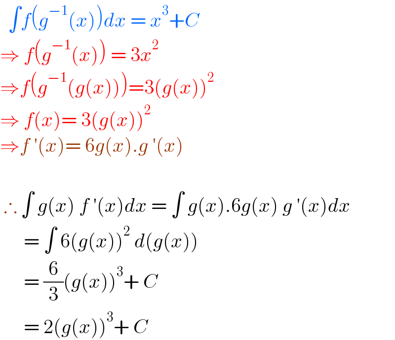   ∫f(g^(−1) (x))dx = x^3 +C  ⇒ f(g^(−1) (x)) = 3x^2   ⇒f(g^(−1) (g(x)))=3(g(x))^2   ⇒ f(x)= 3(g(x))^2   ⇒f ′(x)= 6g(x).g ′(x)      ∴ ∫ g(x) f ′(x)dx = ∫ g(x).6g(x) g ′(x)dx        = ∫ 6(g(x))^2  d(g(x))        = (6/3)(g(x))^3 + C        = 2(g(x))^3 + C   
