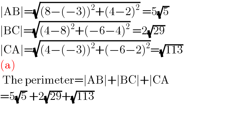 ∣AB∣=(√((8−(−3))^2 +(4−2)^2 )) =5(√5)  ∣BC∣=(√((4−8)^2 +(−6−4)^2 )) =2(√(29))  ∣CA∣=(√((4−(−3))^2 +(−6−2)^2 ))=(√(113))  (a)   The perimeter=∣AB∣+∣BC∣+∣CA  =5(√5) +2(√(29))+(√(113))    