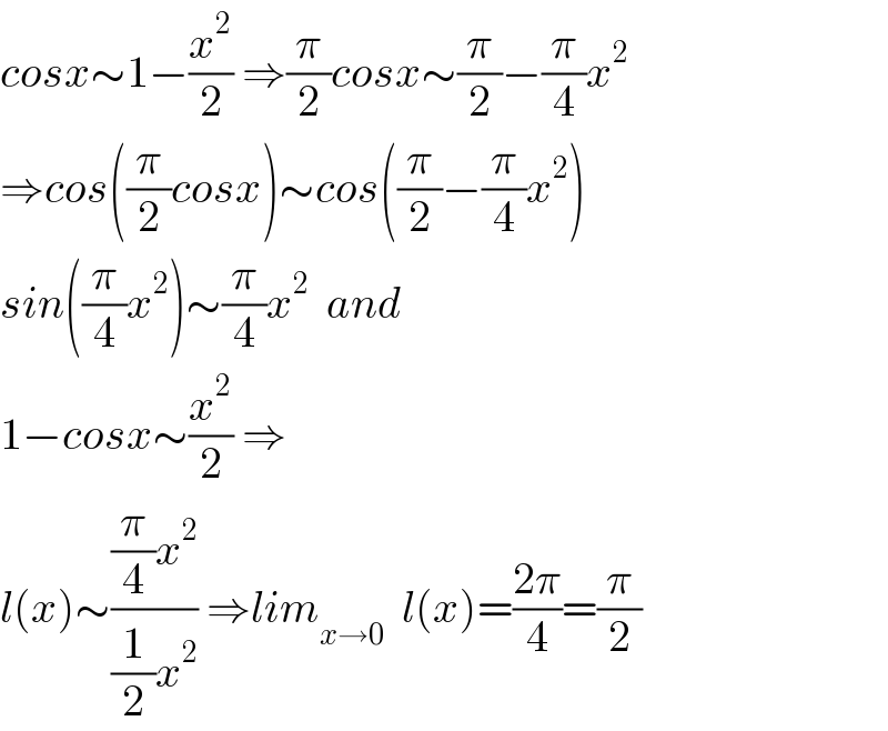 cosx∼1−(x^2 /2) ⇒(π/2)cosx∼(π/2)−(π/4)x^2   ⇒cos((π/2)cosx)∼cos((π/2)−(π/4)x^2 )  sin((π/4)x^2 )∼(π/4)x^2   and  1−cosx∼(x^2 /2) ⇒  l(x)∼(((π/4)x^2 )/((1/2)x^2 )) ⇒lim_(x→0)   l(x)=((2π)/4)=(π/2)  