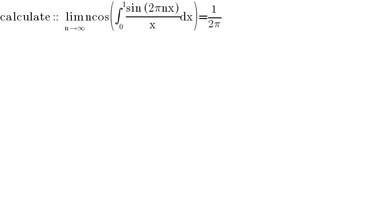 calculate ::   lim_(n→∞) ncos(∫_0 ^1 ((sin (2πnx))/x)dx)=(1/(2π))  