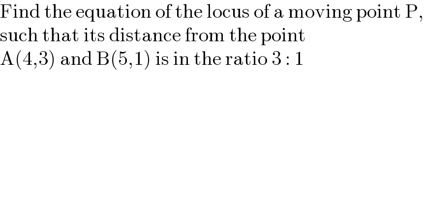 Find the equation of the locus of a moving point P,  such that its distance from the point  A(4,3) and B(5,1) is in the ratio 3 : 1  