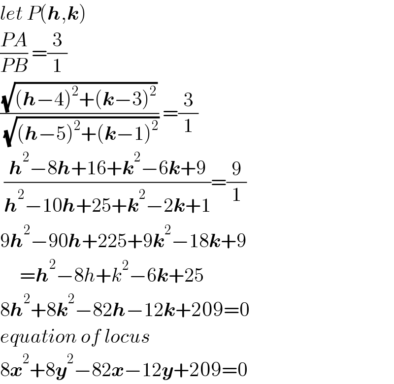 let P(h,k)  ((PA)/(PB)) =(3/1)  ((√((h−4)^2 +(k−3)^2 ))/( (√((h−5)^2 +(k−1)^2 )))) =(3/1)   ((h^2 −8h+16+k^2 −6k+9)/(h^2 −10h+25+k^2 −2k+1))=(9/1)  9h^2 −90h+225+9k^2 −18k+9       =h^2 −8h+k^2 −6k+25  8h^2 +8k^2 −82h−12k+209=0  equation of locus  8x^2 +8y^2 −82x−12y+209=0  