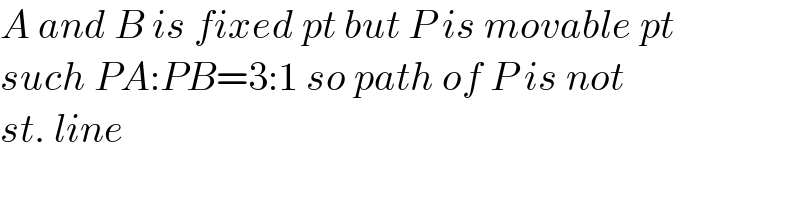 A and B is fixed pt but P is movable pt  such PA:PB=3:1 so path of P is not  st. line   