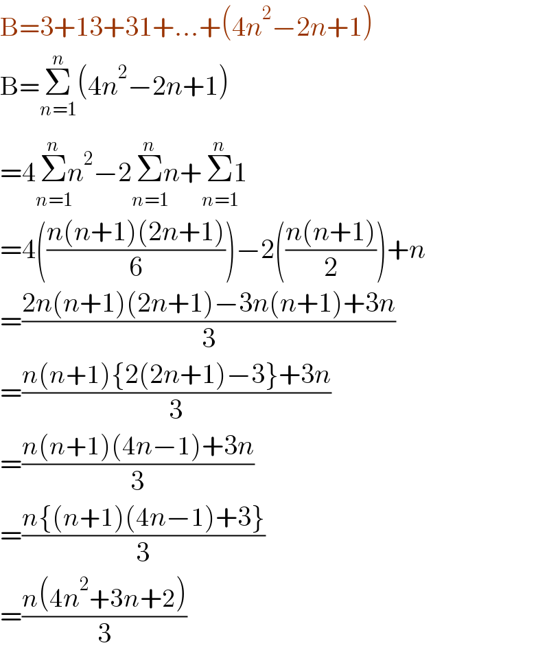 B=3+13+31+...+(4n^2 −2n+1)  B=Σ_(n=1) ^n (4n^2 −2n+1)  =4Σ_(n=1) ^(n) n^2 −2Σ_(n=1) ^(n) n+Σ_(n=1) ^(n) 1  =4(((n(n+1)(2n+1))/6))−2(((n(n+1))/2))+n  =((2n(n+1)(2n+1)−3n(n+1)+3n)/3)  =((n(n+1){2(2n+1)−3}+3n)/3)  =((n(n+1)(4n−1)+3n)/3)  =((n{(n+1)(4n−1)+3})/3)  =((n(4n^2 +3n+2))/3)  