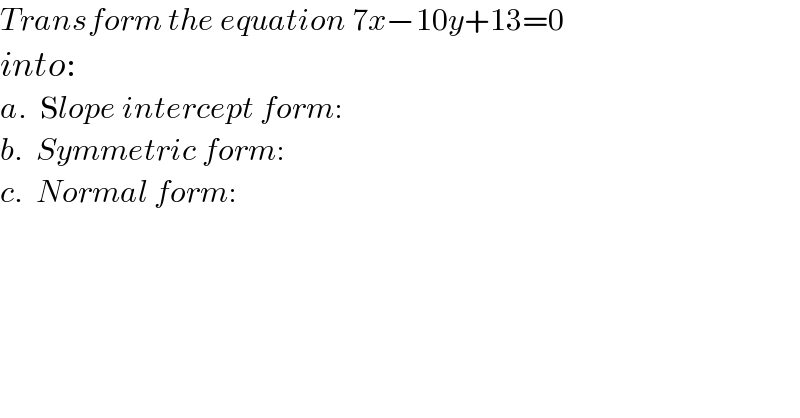 Transform the equation 7x−10y+13=0  into:  a.  Slope intercept form:  b.  Symmetric form:  c.  Normal form:  