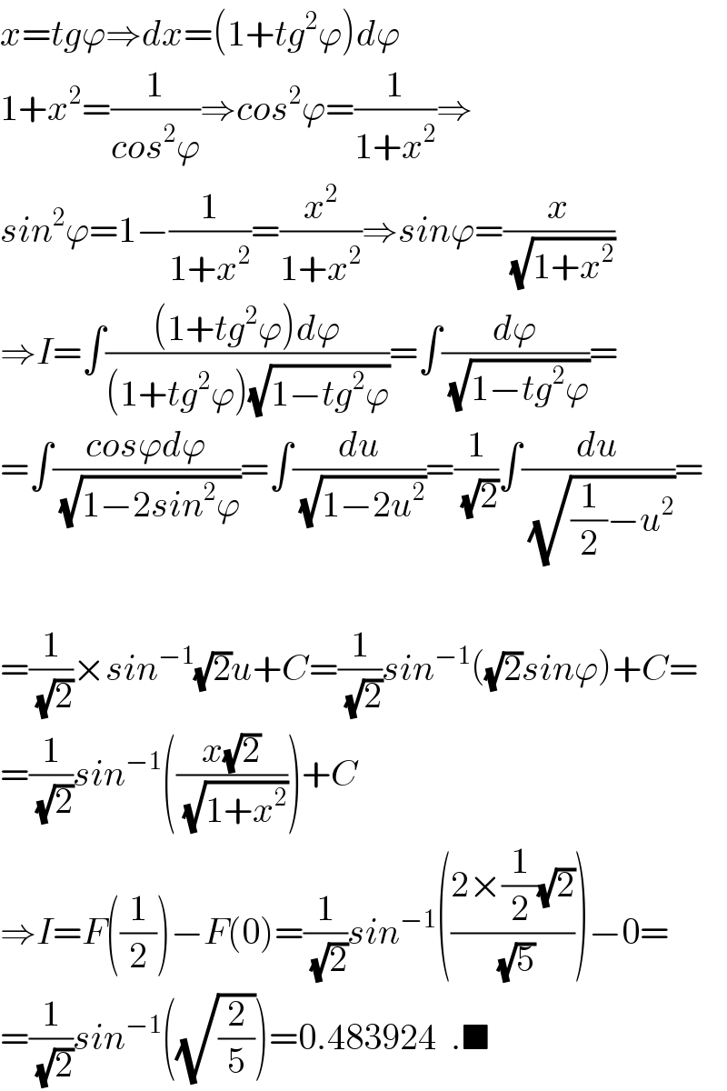 x=tgϕ⇒dx=(1+tg^2 ϕ)dϕ  1+x^2 =(1/(cos^2 ϕ))⇒cos^2 ϕ=(1/(1+x^2 ))⇒  sin^2 ϕ=1−(1/(1+x^2 ))=(x^2 /(1+x^2 ))⇒sinϕ=(x/(√(1+x^2 )))  ⇒I=∫(((1+tg^2 ϕ)dϕ)/((1+tg^2 ϕ)(√(1−tg^2 ϕ))))=∫(dϕ/(√(1−tg^2 ϕ)))=  =∫((cosϕdϕ)/(√(1−2sin^2 ϕ)))=∫(du/(√(1−2u^2 )))=(1/(√2))∫(du/(√((1/2)−u^2 )))=    =(1/(√2))×sin^(−1) (√2)u+C=(1/(√2))sin^(−1) ((√2)sinϕ)+C=  =(1/(√2))sin^(−1) (((x(√2))/(√(1+x^2 ))))+C  ⇒I=F((1/2))−F(0)=(1/(√2))sin^(−1) (((2×(1/2)(√2))/(√5)))−0=  =(1/(√2))sin^(−1) ((√(2/5)))=0.483924  .■  