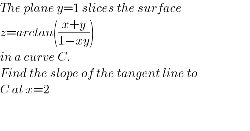 The plane y=1 slices the surface   z=arctan(((x+y)/(1−xy)))  in a curve C.  Find the slope of the tangent line to  C at x=2  