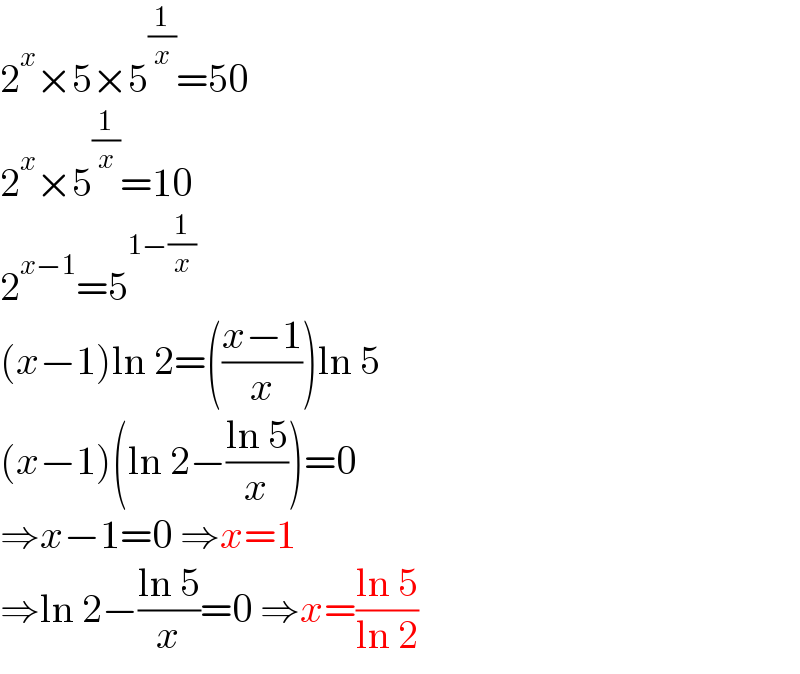 2^x ×5×5^(1/x) =50  2^x ×5^(1/x) =10  2^(x−1) =5^(1−(1/x))   (x−1)ln 2=(((x−1)/x))ln 5  (x−1)(ln 2−((ln 5)/x))=0  ⇒x−1=0 ⇒x=1  ⇒ln 2−((ln 5)/x)=0 ⇒x=((ln 5)/(ln 2))  