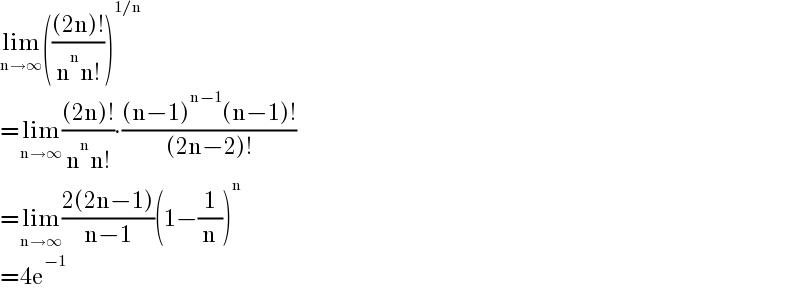 lim_(n→∞) ((((2n)!)/(n^n n!)))^(1/n)   =lim_(n→∞) (((2n)!)/(n^n n!))∙(((n−1)^(n−1) (n−1)!)/((2n−2)!))  =lim_(n→∞) ((2(2n−1))/(n−1))(1−(1/n))^n   =4e^(−1)   