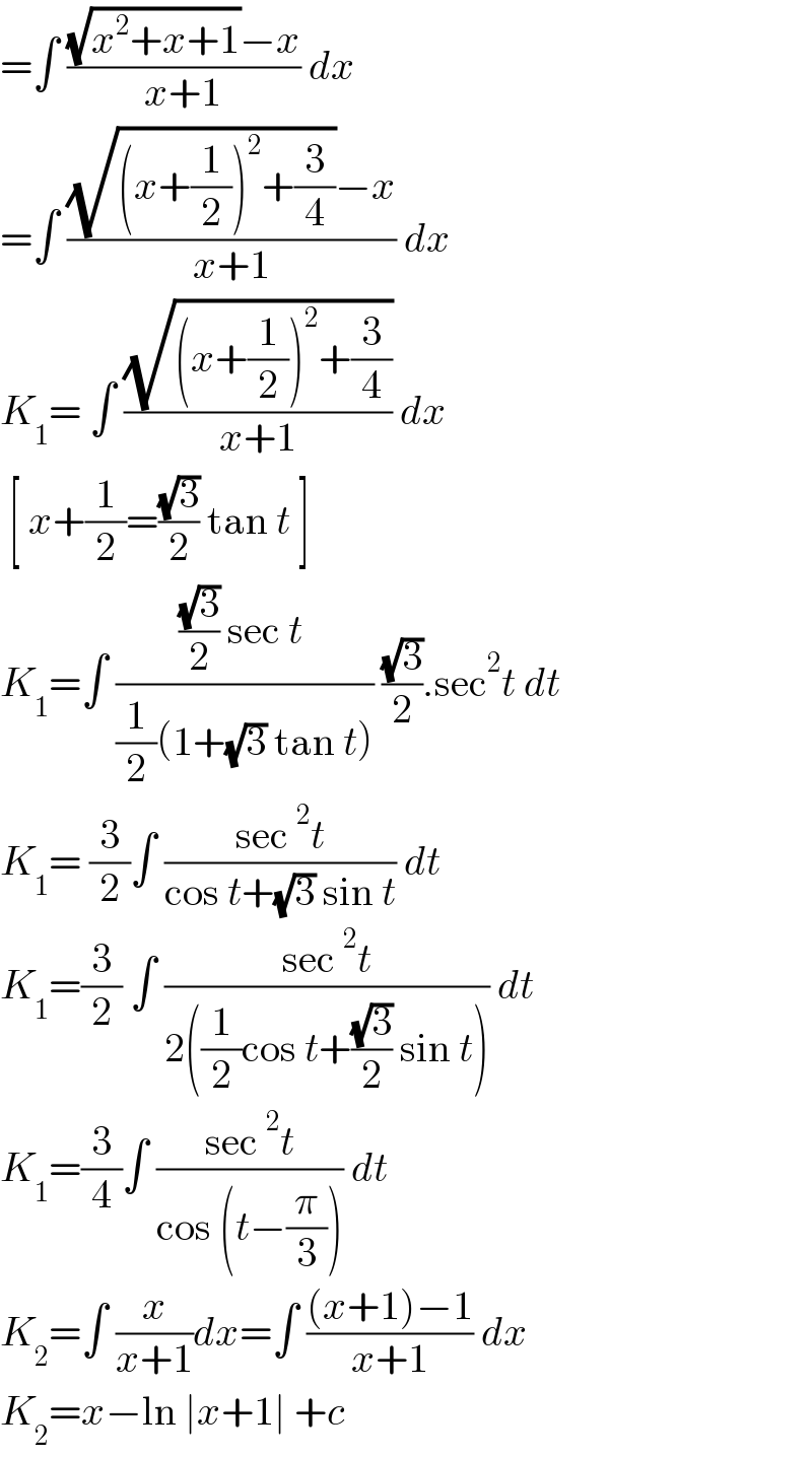=∫ (((√(x^2 +x+1))−x)/(x+1)) dx   =∫ (((√((x+(1/2))^2 +(3/4)))−x)/(x+1)) dx  K_1 = ∫ ((√((x+(1/2))^2 +(3/4)))/(x+1)) dx   [ x+(1/2)=((√3)/2) tan t ]  K_1 =∫ ((((√3)/2) sec t )/((1/2)(1+(√3) tan t))) ((√3)/2).sec^2 t dt  K_1 = (3/2)∫ ((sec^2 t)/(cos t+(√3) sin t)) dt  K_1 =(3/2) ∫ ((sec^2 t)/(2((1/2)cos t+((√3)/2) sin t))) dt  K_1 =(3/4)∫ ((sec^2 t)/(cos (t−(π/3)))) dt  K_2 =∫ (x/(x+1))dx=∫ (((x+1)−1)/(x+1)) dx  K_2 =x−ln ∣x+1∣ +c    