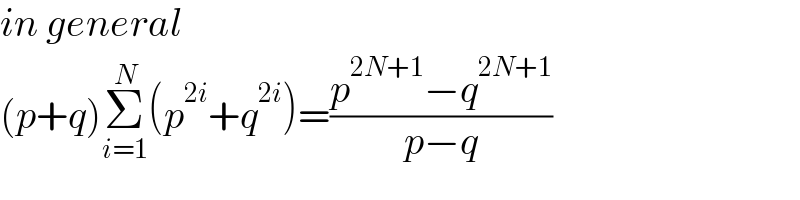 in general  (p+q)Σ_(i=1) ^N (p^(2i) +q^(2i) )=((p^(2N+1) −q^(2N+1) )/(p−q))  