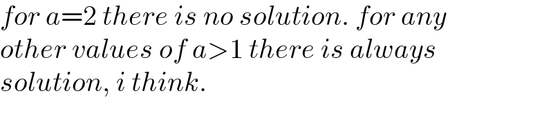 for a=2 there is no solution. for any  other values of a>1 there is always  solution, i think.  
