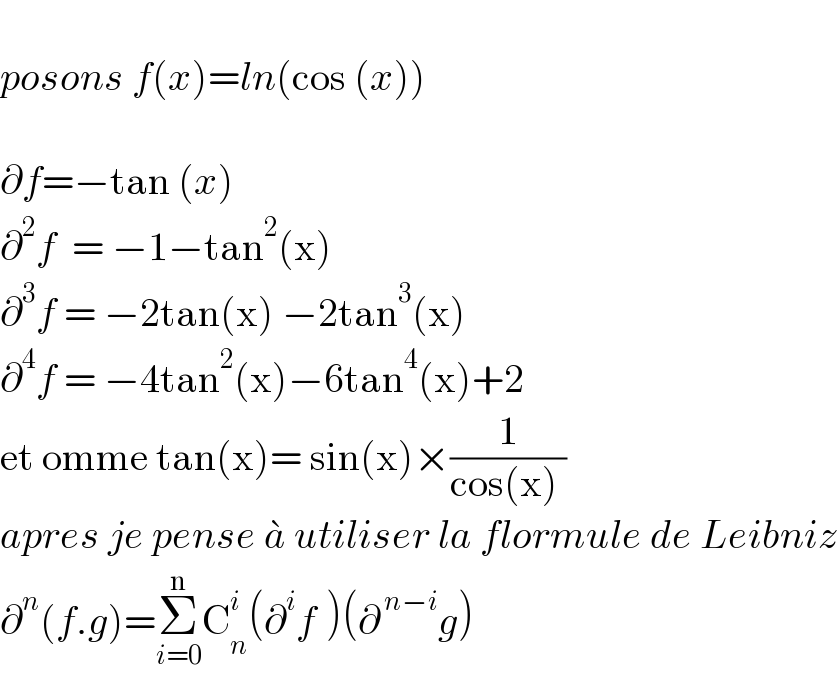   posons f(x)=ln(cos (x))    ∂f=−tan (x)  ∂^2 f  = −1−tan^2 (x)  ∂^3 f = −2tan(x) −2tan^3 (x)      ∂^4 f = −4tan^2 (x)−6tan^4 (x)+2   et omme tan(x)= sin(x)×(1/(cos(x) ))    apres je pense a^�  utiliser la flormule de Leibniz  ∂^n (f.g)=Σ_(i=0) ^n C_n ^i (∂^i f^ )(∂^( n−i) g)  