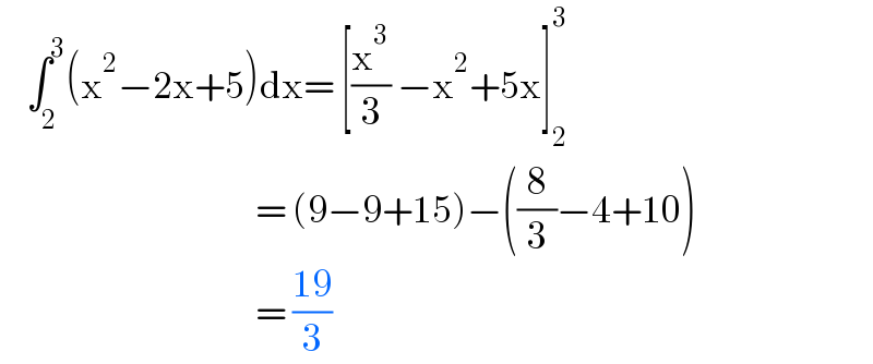     ∫_2 ^3 (x^2 −2x+5)dx= [(x^3 /3) −x^2 +5x]_2 ^3                                          = (9−9+15)−((8/3)−4+10)                                         = ((19)/3)  