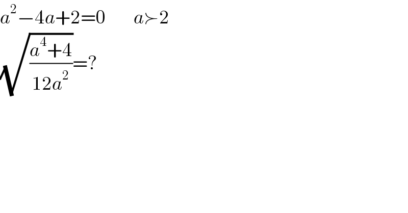 a^2 −4a+2=0         a≻2  (√((a^4 +4)/(12a^2 )))=?  