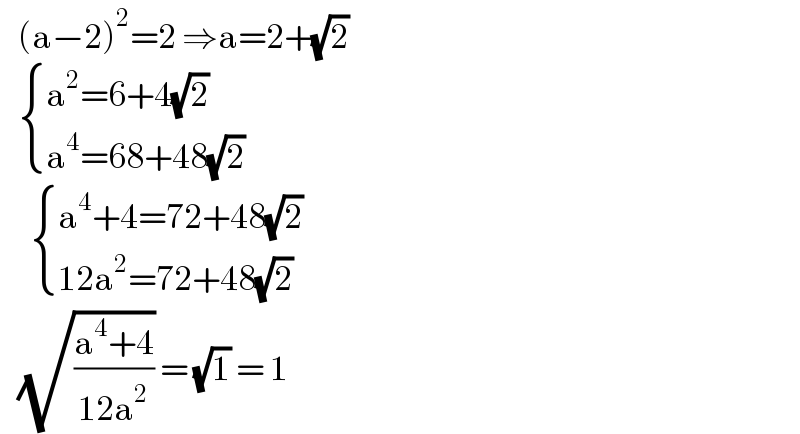    (a−2)^2 =2 ⇒a=2+(√2)      { ((a^2 =6+4(√2))),((a^4 =68+48(√2))) :}        { ((a^4 +4=72+48(√2))),((12a^2 =72+48(√2))) :}     (√((a^4 +4)/(12a^2 ))) = (√1) = 1  