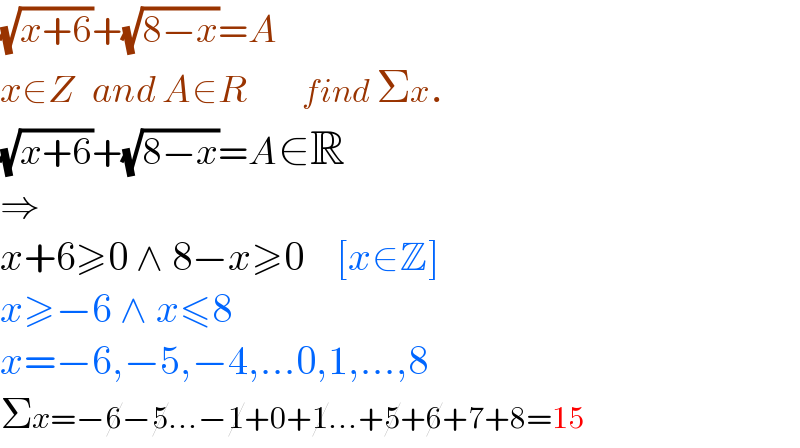 (√(x+6))+(√(8−x))=A  x∈Z   and A∈R         find Σx.  (√(x+6))+(√(8−x))=A∈R  ⇒  x+6≥0 ∧ 8−x≥0    [x∈Z]  x≥−6 ∧ x≤8  x=−6,−5,−4,...0,1,...,8  Σx=−6−5...−1+0+1...+5+6+7+8=15  