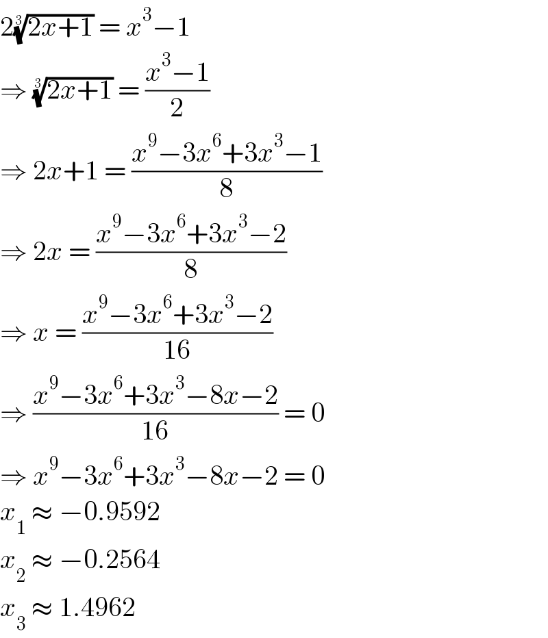 2((2x+1))^(1/3)  = x^3 −1  ⇒ ((2x+1))^(1/3)  = ((x^3 −1)/2)  ⇒ 2x+1 = ((x^9 −3x^6 +3x^3 −1)/8)  ⇒ 2x = ((x^9 −3x^6 +3x^3 −2)/8)  ⇒ x = ((x^9 −3x^6 +3x^3 −2)/(16))  ⇒ ((x^9 −3x^6 +3x^3 −8x−2)/(16)) = 0  ⇒ x^9 −3x^6 +3x^3 −8x−2 = 0  x_1  ≈ −0.9592  x_2  ≈ −0.2564  x_3  ≈ 1.4962  