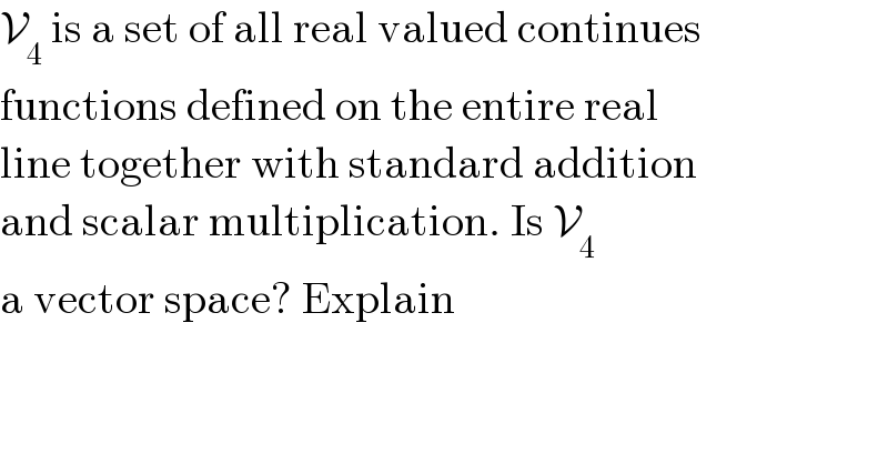 V_4  is a set of all real valued continues   functions defined on the entire real  line together with standard addition  and scalar multiplication. Is V_4    a vector space? Explain  