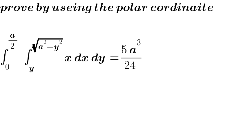 prove by useing the polar cordinaite     ∫_0 ^( (a/2))    ∫_y ^( (√(a^2 −y^2 )))  x dx dy  = ((5 a^3 )/(24 ))  