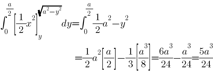 ∫_0 ^(a/2) [(1/2)x^2 ]_y ^(√(a^2 −y^2 )) dy=∫_0 ^(a/2) (1/2)a^2 −y^2                                         =(1/2)a^2 [(a/2)]−(1/3)[(a^3 /8)]=((6a^3 )/(24))−(a^3 /(24))=((5a^3 )/(24))                  