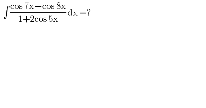   ∫ ((cos 7x−cos 8x)/(1+2cos 5x)) dx =?  