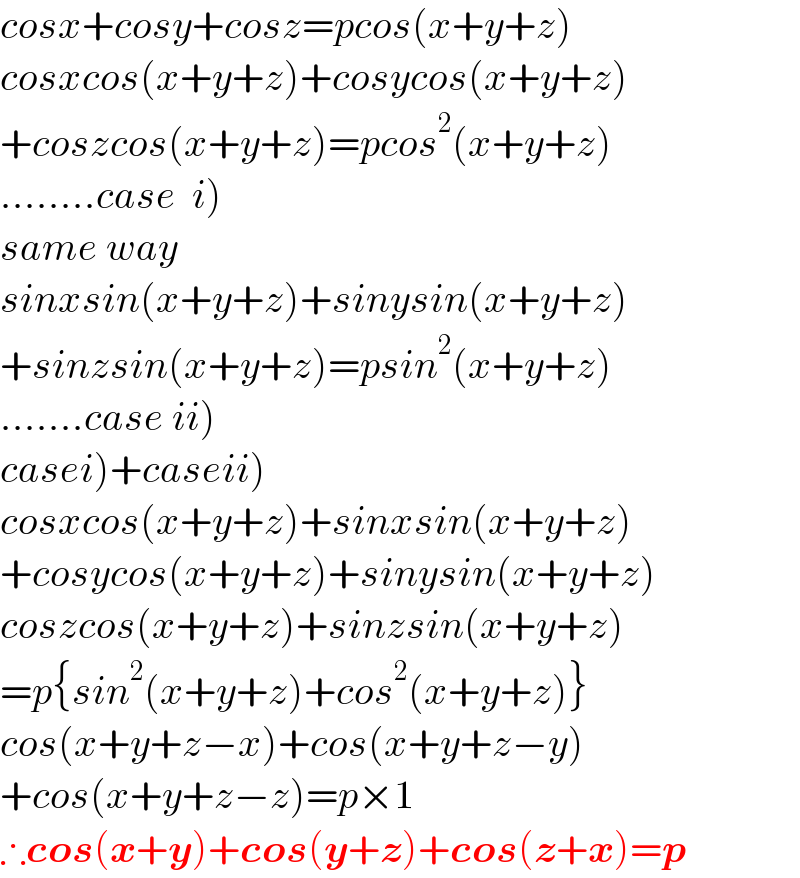 cosx+cosy+cosz=pcos(x+y+z)  cosxcos(x+y+z)+cosycos(x+y+z)  +coszcos(x+y+z)=pcos^2 (x+y+z)  ........case  i)  same way  sinxsin(x+y+z)+sinysin(x+y+z)  +sinzsin(x+y+z)=psin^2 (x+y+z)  .......case ii)  casei)+caseii)  cosxcos(x+y+z)+sinxsin(x+y+z)  +cosycos(x+y+z)+sinysin(x+y+z)  coszcos(x+y+z)+sinzsin(x+y+z)  =p{sin^2 (x+y+z)+cos^2 (x+y+z)}  cos(x+y+z−x)+cos(x+y+z−y)  +cos(x+y+z−z)=p×1  ∴cos(x+y)+cos(y+z)+cos(z+x)=p  