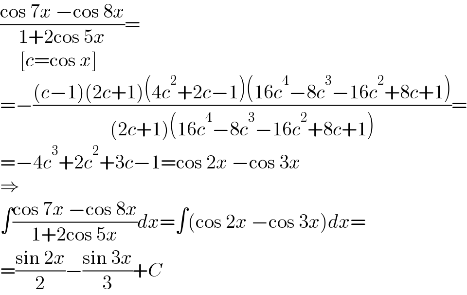 ((cos 7x −cos 8x)/(1+2cos 5x))=       [c=cos x]  =−(((c−1)(2c+1)(4c^2 +2c−1)(16c^4 −8c^3 −16c^2 +8c+1))/((2c+1)(16c^4 −8c^3 −16c^2 +8c+1)))=  =−4c^3 +2c^2 +3c−1=cos 2x −cos 3x  ⇒  ∫((cos 7x −cos 8x)/(1+2cos 5x))dx=∫(cos 2x −cos 3x)dx=  =((sin 2x)/2)−((sin 3x)/3)+C  