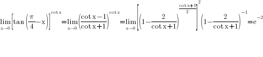 lim_(x→0) [tan ((π/4)−x)]^(cot x) =lim_(x→0) (((cot x−1)/(cot x+1)))^(cot x) =lim_(x→0) [(1−(2/(cot x+1)))^((cot x+1)/2) ]^2 (1−(2/(cot x+1)))^(−1) =e^(−2)   