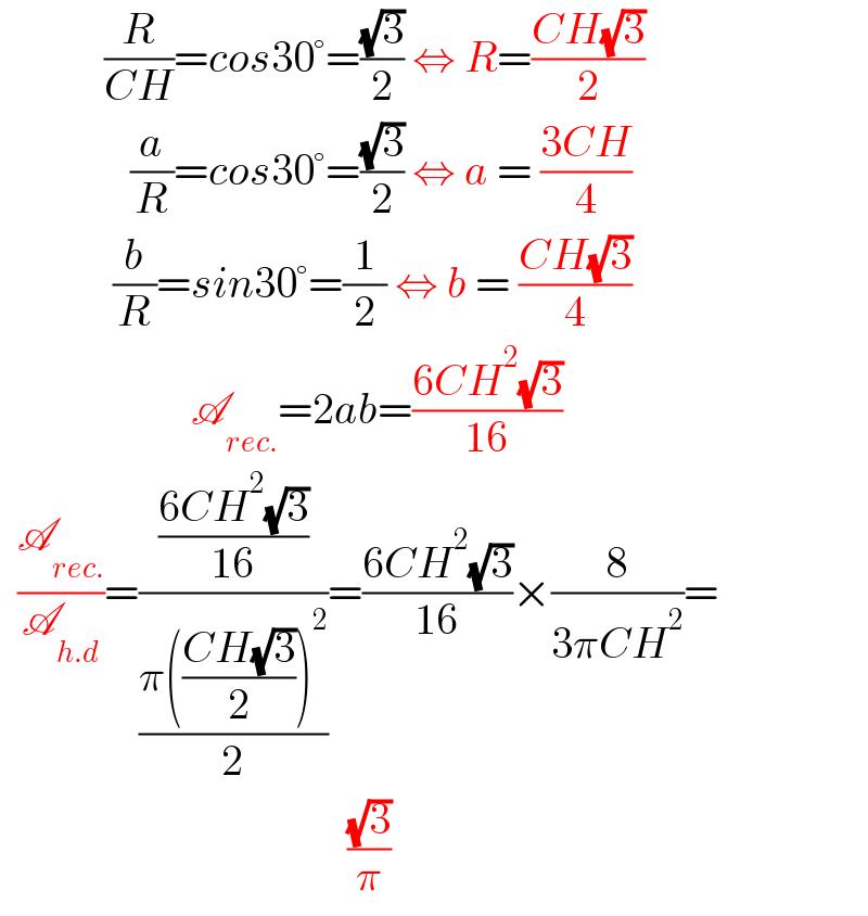             (R/(CH))=cos30°=((√3)/2) ⇔ R=((CH(√3))/2)                 (a/R)=cos30°=((√3)/2) ⇔ a = ((3CH)/4)               (b/R)=sin30°=(1/2) ⇔ b = ((CH(√3))/4)                        A_(rec.) =2ab=((6CH^2 (√3))/(16))    (A_(rec.) /A_(h.d) )=(((6CH^2 (√3))/(16))/((π(((CH(√3))/2))^2 )/2))=((6CH^2 (√3))/(16))×(8/(3πCH^2 ))=                                          ((√3)/π)  