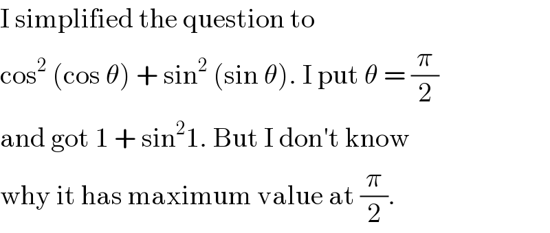I simplified the question to  cos^2  (cos θ) + sin^2  (sin θ). I put θ = (π/2)  and got 1 + sin^2 1. But I don′t know  why it has maximum value at (π/2).  