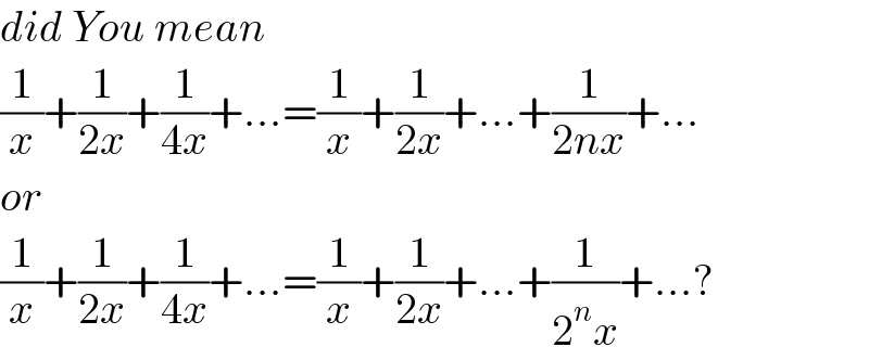 did You mean   (1/x)+(1/(2x))+(1/(4x))+...=(1/x)+(1/(2x))+...+(1/(2nx))+...  or  (1/x)+(1/(2x))+(1/(4x))+...=(1/x)+(1/(2x))+...+(1/(2^n x))+...?  