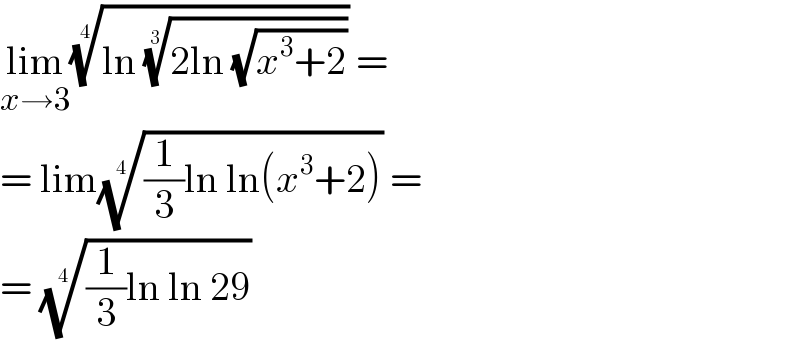 lim_(x→3) ((ln ((2ln (√(x^3 +2))))^(1/3) ))^(1/4)  =  = lim(((1/3)ln ln(x^3 +2)))^(1/4)  =  = (((1/3)ln ln 29))^(1/4)   