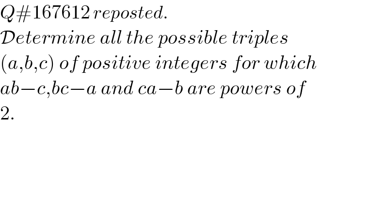 Q#167612 reposted.  Determine all the possible triples  (a,b,c) of positive integers for which  ab−c,bc−a and ca−b are powers of  2.  